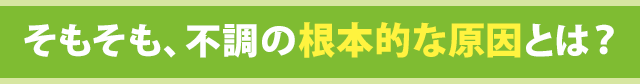 そもそも、不調の根本的な原因とは？