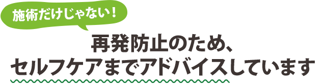 再発防止のため、セルフケアまでアドバイスしています